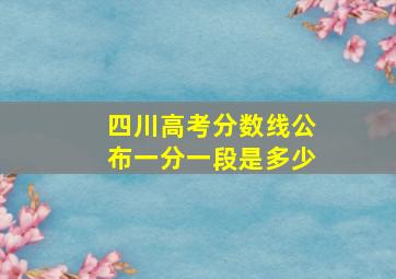 四川高考分数线公布一分一段是多少