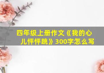 四年级上册作文《我的心儿怦怦跳》300字怎么写