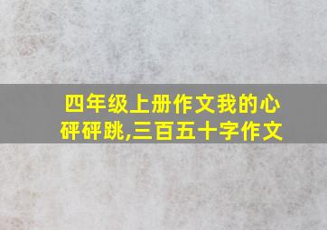 四年级上册作文我的心砰砰跳,三百五十字作文