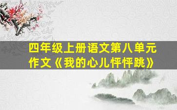 四年级上册语文第八单元作文《我的心儿怦怦跳》