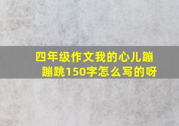 四年级作文我的心儿蹦蹦跳150字怎么写的呀