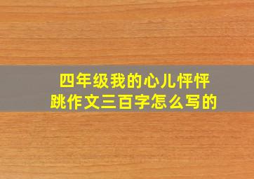 四年级我的心儿怦怦跳作文三百字怎么写的