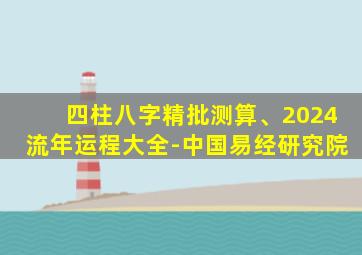 四柱八字精批测算、2024流年运程大全-中国易经研究院