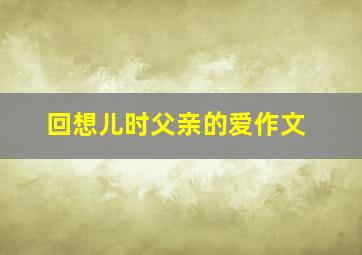 回想儿时父亲的爱作文