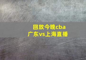 回放今晚cba广东vs上海直播