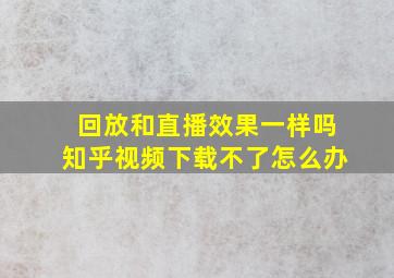 回放和直播效果一样吗知乎视频下载不了怎么办