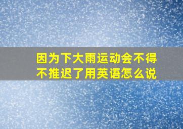 因为下大雨运动会不得不推迟了用英语怎么说