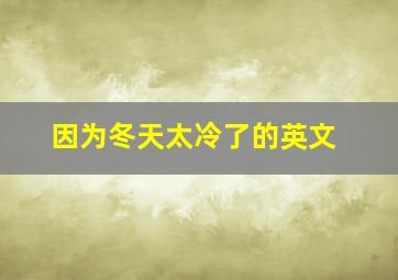 因为冬天太冷了的英文