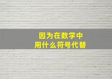 因为在数学中用什么符号代替