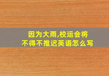 因为大雨,校运会将不得不推迟英语怎么写