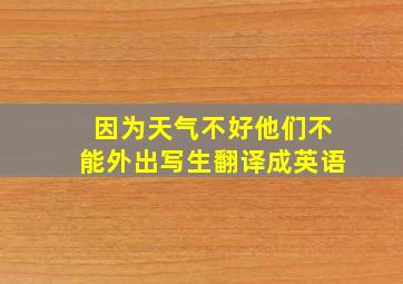 因为天气不好他们不能外出写生翻译成英语