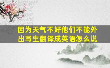 因为天气不好他们不能外出写生翻译成英语怎么说