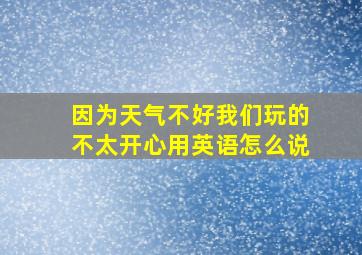 因为天气不好我们玩的不太开心用英语怎么说