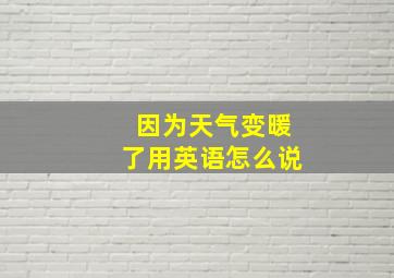 因为天气变暖了用英语怎么说