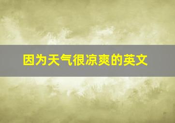 因为天气很凉爽的英文