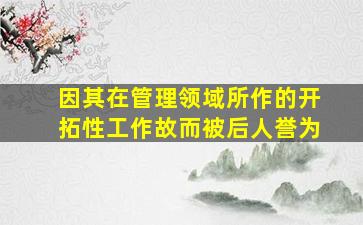 因其在管理领域所作的开拓性工作故而被后人誉为