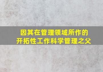 因其在管理领域所作的开拓性工作科学管理之父