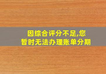 因综合评分不足,您暂时无法办理账单分期