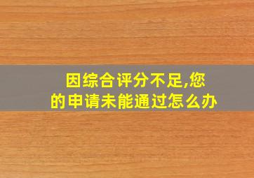 因综合评分不足,您的申请未能通过怎么办