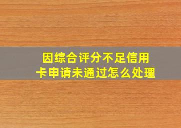 因综合评分不足信用卡申请未通过怎么处理