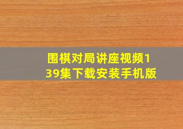 围棋对局讲座视频139集下载安装手机版