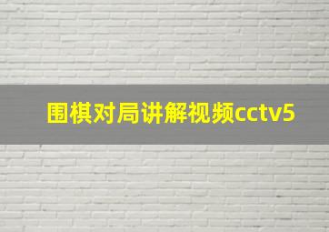 围棋对局讲解视频cctv5