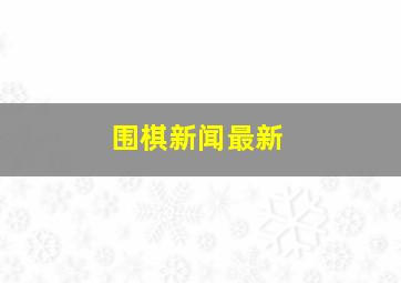 围棋新闻最新