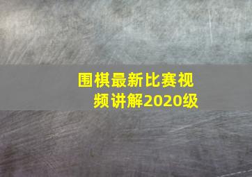 围棋最新比赛视频讲解2020级