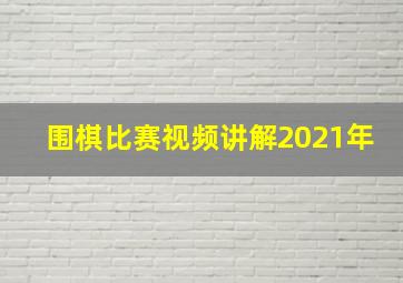 围棋比赛视频讲解2021年