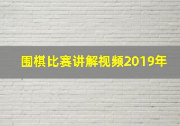 围棋比赛讲解视频2019年