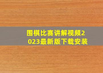 围棋比赛讲解视频2023最新版下载安装