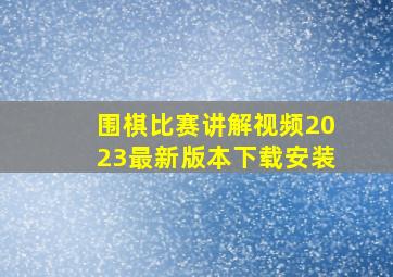 围棋比赛讲解视频2023最新版本下载安装