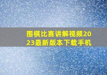 围棋比赛讲解视频2023最新版本下载手机