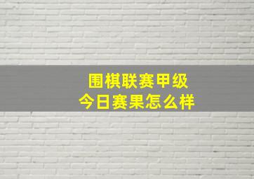 围棋联赛甲级今日赛果怎么样