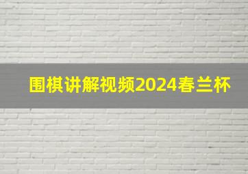 围棋讲解视频2024春兰杯