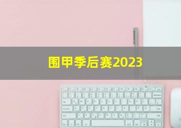 围甲季后赛2023