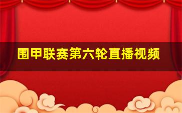 围甲联赛第六轮直播视频