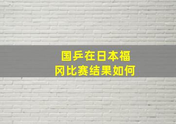 国乒在日本福冈比赛结果如何