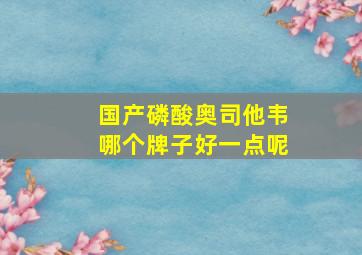 国产磷酸奥司他韦哪个牌子好一点呢