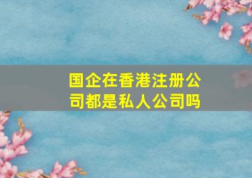 国企在香港注册公司都是私人公司吗