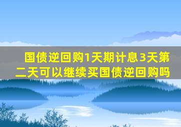 国债逆回购1天期计息3天第二天可以继续买国债逆回购吗