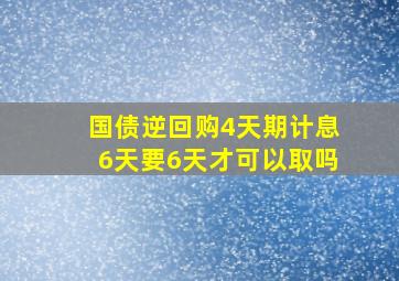 国债逆回购4天期计息6天要6天才可以取吗