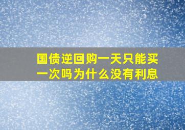 国债逆回购一天只能买一次吗为什么没有利息