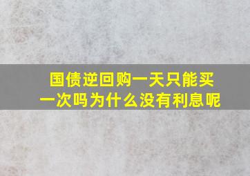 国债逆回购一天只能买一次吗为什么没有利息呢