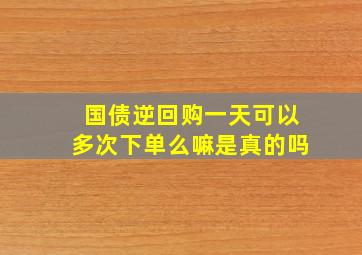 国债逆回购一天可以多次下单么嘛是真的吗