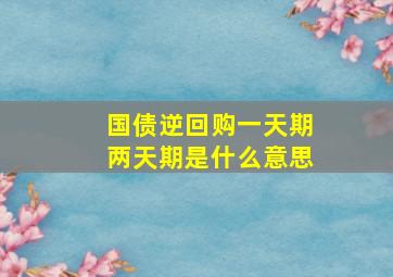 国债逆回购一天期两天期是什么意思