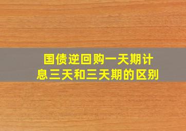 国债逆回购一天期计息三天和三天期的区别