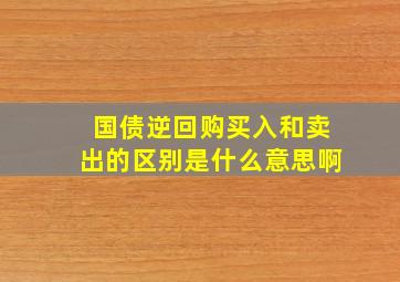 国债逆回购买入和卖出的区别是什么意思啊