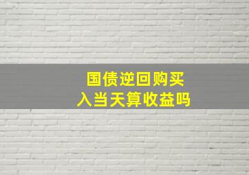 国债逆回购买入当天算收益吗