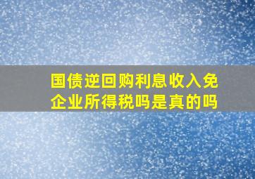 国债逆回购利息收入免企业所得税吗是真的吗